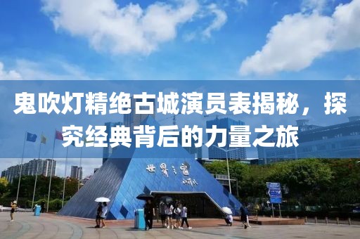 鬼吹灯精绝古城演员表揭秘，探究经典背后的力量之旅