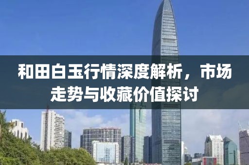 和田白玉行情深度解析，市场走势与收藏价值探讨