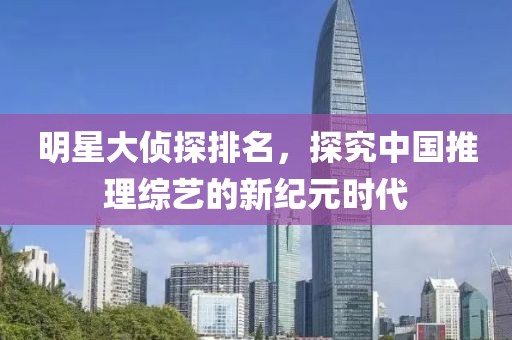 明星大侦探排名，探究中国推理综艺的新纪元时代