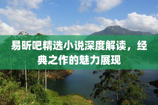 易昕吧精选小说深度解读，经典之作的魅力展现