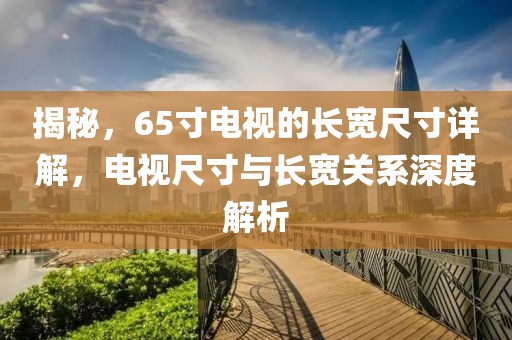 揭秘，65寸电视的长宽尺寸详解，电视尺寸与长宽关系深度解析