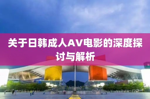 关于日韩成人AV电影的深度探讨与解析