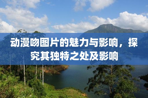 动漫吻图片的魅力与影响，探究其独特之处及影响
