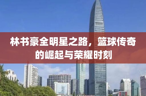 林书豪全明星之路，篮球传奇的崛起与荣耀时刻
