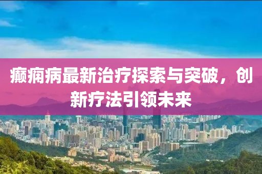 癫痫病最新治疗探索与突破，创新疗法引领未来