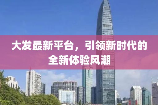 大发最新平台，引领新时代的全新体验风潮