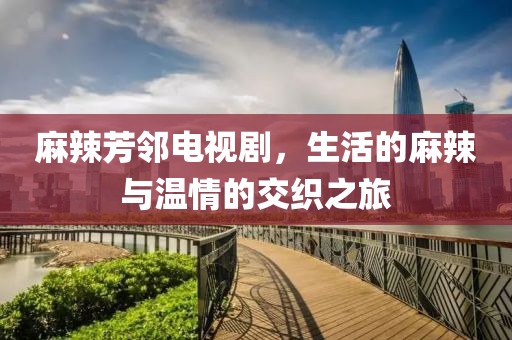 麻辣芳邻电视剧，生活的麻辣与温情的交织之旅