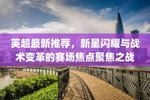 英超最新推荐，新星闪耀与战术变革的赛场焦点聚焦之战