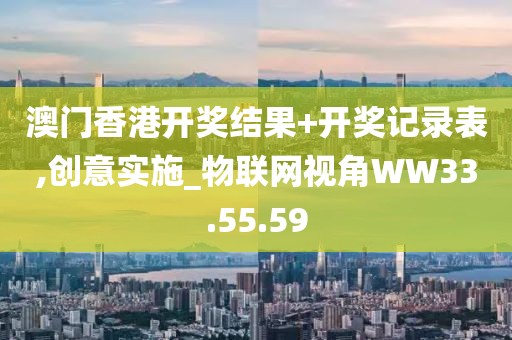 澳门香港开奖结果+开奖记录表,创意实施_物联网视角WW33.55.59