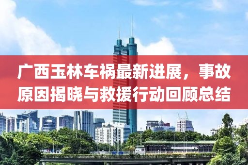 广西玉林车祸最新进展，事故原因揭晓与救援行动回顾总结