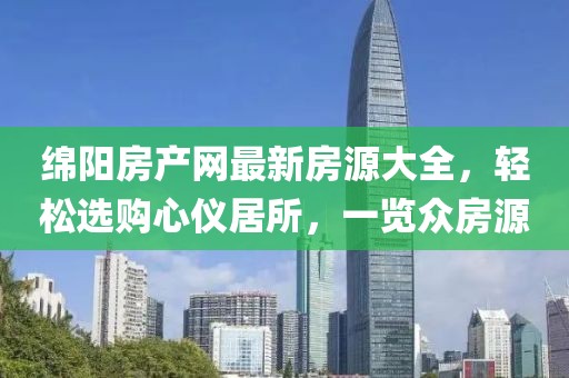 绵阳房产网最新房源大全，轻松选购心仪居所，一览众房源