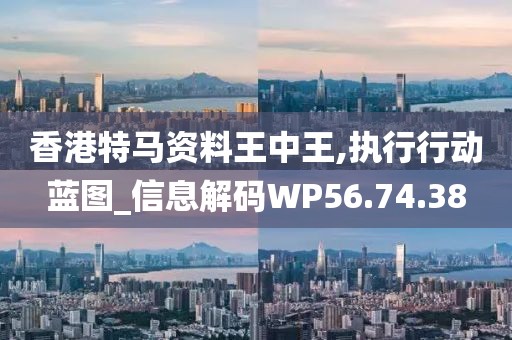 香港特马资料王中王,执行行动蓝图_信息解码WP56.74.38