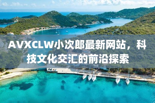 AVXCLW小次郎最新网站，科技文化交汇的前沿探索