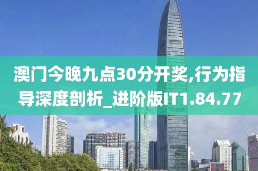 澳门今晚九点30分开奖,行为指导深度剖析_进阶版IT1.84.77