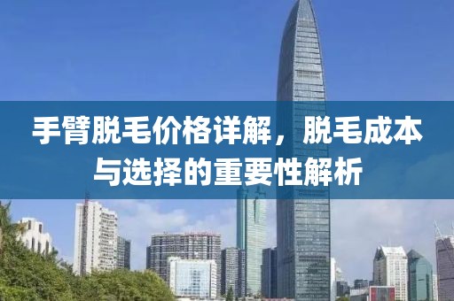 手臂脱毛价格详解，脱毛成本与选择的重要性解析