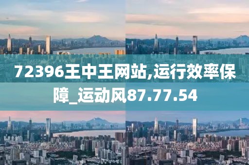 72396王中王网站,运行效率保障_运动风87.77.54