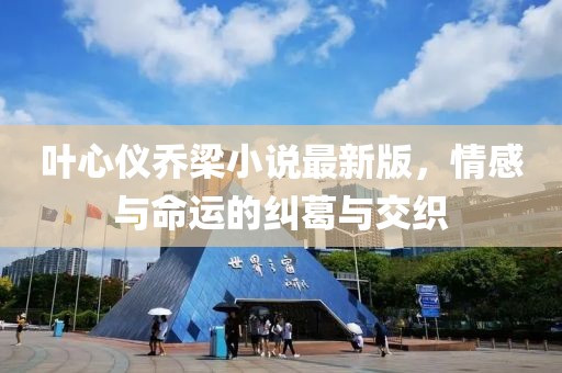 叶心仪乔梁小说最新版，情感与命运的纠葛与交织