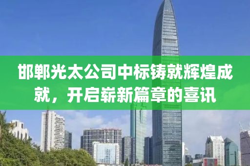 邯郸光太公司中标铸就辉煌成就，开启崭新篇章的喜讯