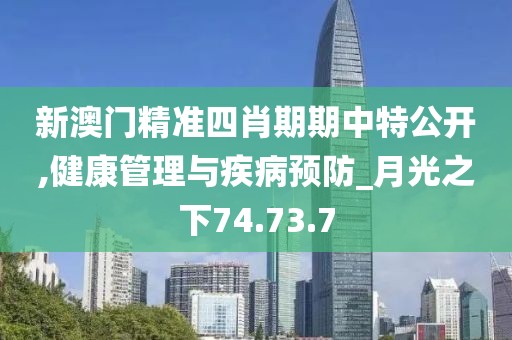 新澳门精准四肖期期中特公开,健康管理与疾病预防_月光之下74.73.7