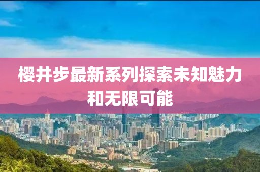 樱井步最新系列探索未知魅力和无限可能