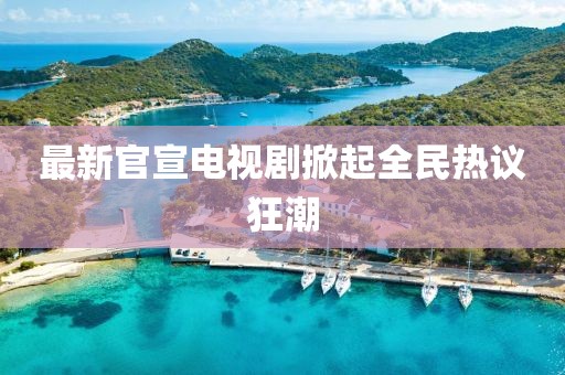 最新官宣电视剧掀起全民热议狂潮