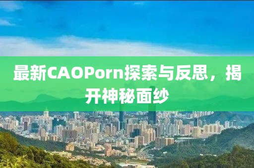 最新CAOPorn探索与反思，揭开神秘面纱