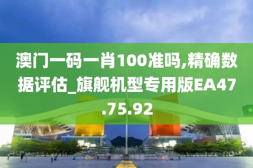 澳门一码一肖100准吗,精确数据评估_旗舰机型专用版EA47.75.92