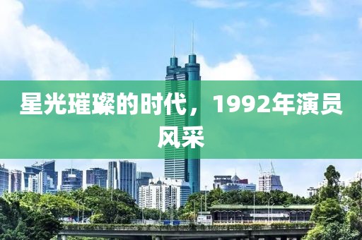 星光璀璨的时代，1992年演员风采