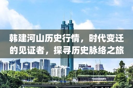 韩建河山历史行情，时代变迁的见证者，探寻历史脉络之旅