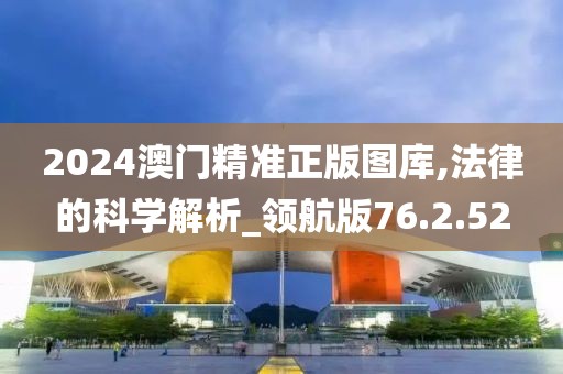 2024澳门精准正版图库,法律的科学解析_领航版76.2.52