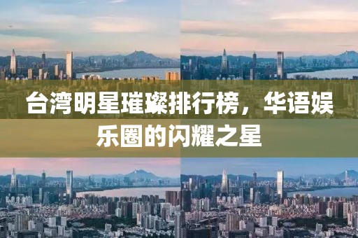 台湾明星璀璨排行榜，华语娱乐圈的闪耀之星