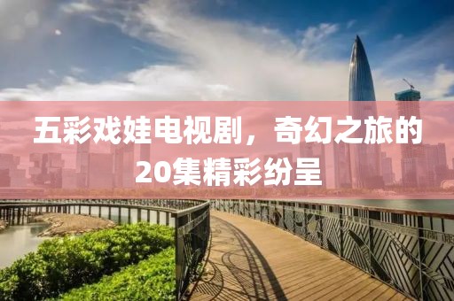 五彩戏娃电视剧，奇幻之旅的20集精彩纷呈
