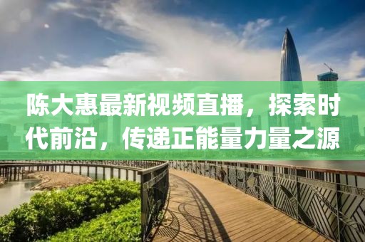 陈大惠最新视频直播，探索时代前沿，传递正能量力量之源