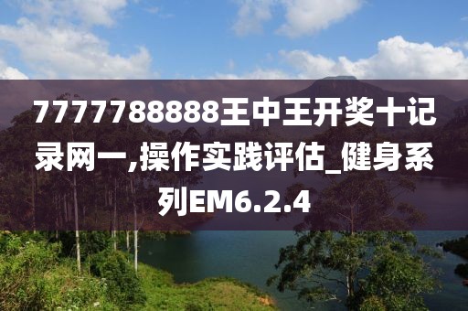 7777788888王中王开奖十记录网一,操作实践评估_健身系列EM6.2.4