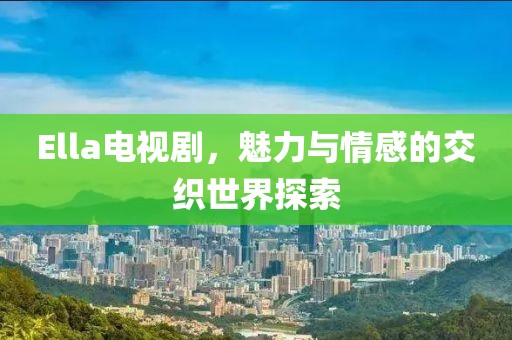 Ella电视剧，魅力与情感的交织世界探索