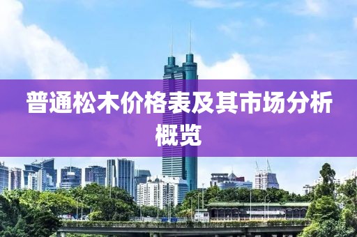 普通松木价格表及其市场分析概览
