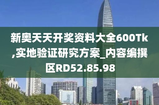 新奥天天开奖资料大全600Tk,实地验证研究方案_内容编撰区RD52.85.98