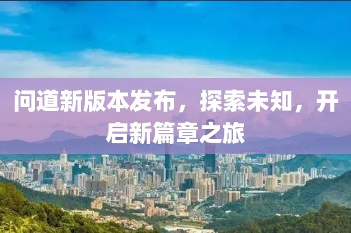 问道新版本发布，探索未知，开启新篇章之旅