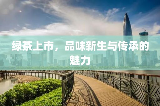 绿茶上市，品味新生与传承的魅力