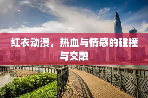 红衣动漫，热血与情感的碰撞与交融