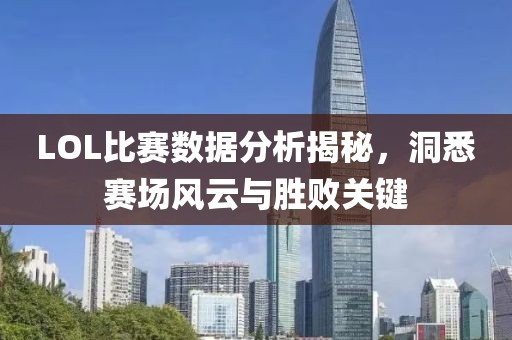LOL比赛数据分析揭秘，洞悉赛场风云与胜败关键