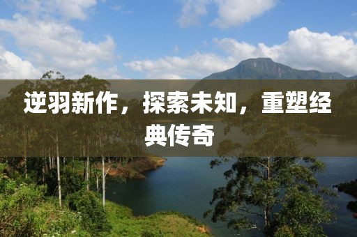 逆羽新作，探索未知，重塑经典传奇