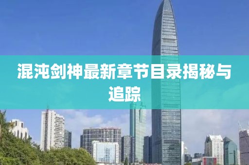 混沌剑神最新章节目录揭秘与追踪