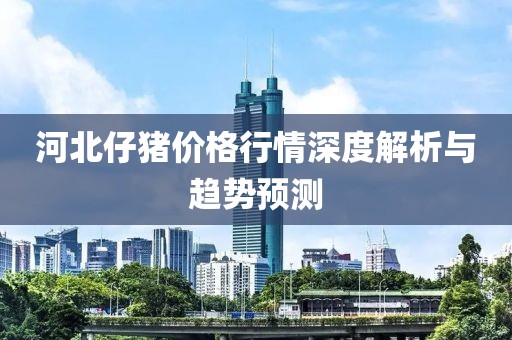 河北仔猪价格行情深度解析与趋势预测