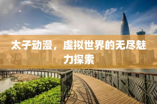 太子动漫，虚拟世界的无尽魅力探索