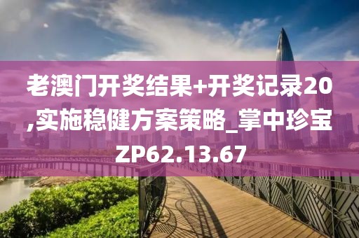 老澳门开奖结果+开奖记录20,实施稳健方案策略_掌中珍宝ZP62.13.67