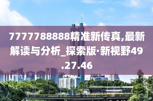 7777788888精准新传真,最新解读与分析_探索版·新视野49.27.46