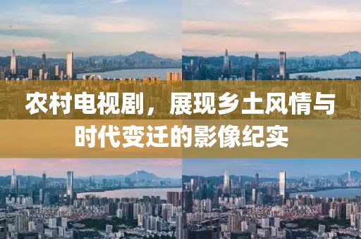 农村电视剧，展现乡土风情与时代变迁的影像纪实