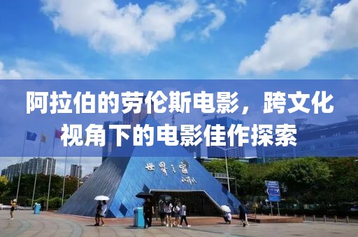 阿拉伯的劳伦斯电影，跨文化视角下的电影佳作探索