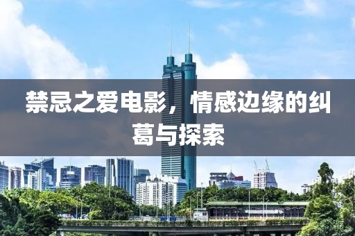禁忌之爱电影，情感边缘的纠葛与探索